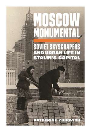 Moscow Monumental – Soviet Skyscrapers and Urban Life in Stalin`s Capital de Katherine Zubovich