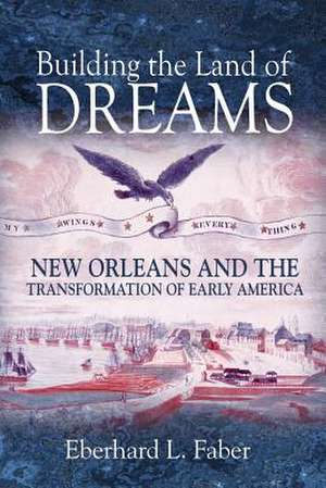 Building the Land of Dreams – New Orleans and the Transformation of Early America de Eberhard L. Faber