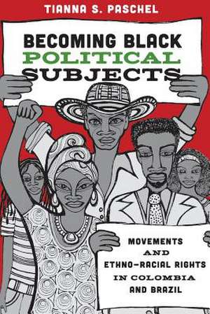 Becoming Black Political Subjects – Movements and Ethno–Racial Rights in Colombia and Brazil de Tianna Paschel