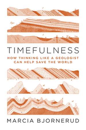 Timefulness – How Thinking Like a Geologist Can Help Save the World de Marcia Bjornerud