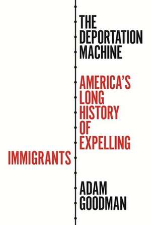 The Deportation Machine – America`s Long History of Expelling Immigrants de Adam Goodman