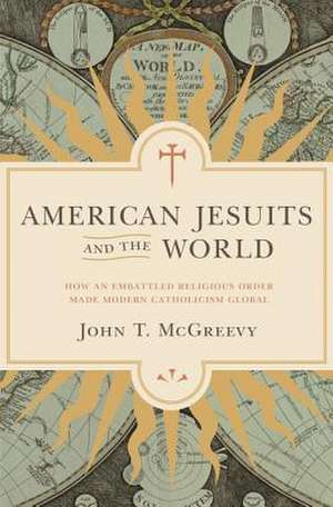 American Jesuits and the World – How an Embattled Religious Order Made Modern Catholicism Global de John T. Mcgreevy