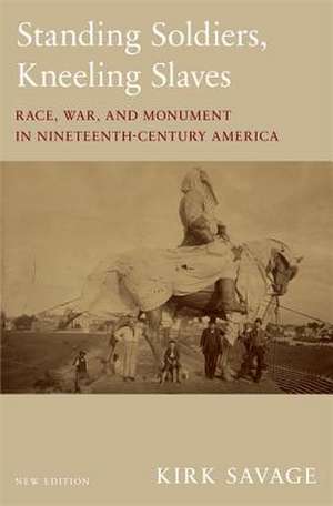 Standing Soldiers, Kneeling Slaves – Race, War, and Monument in Nineteenth–Century America, New Edition de Kirk Savage