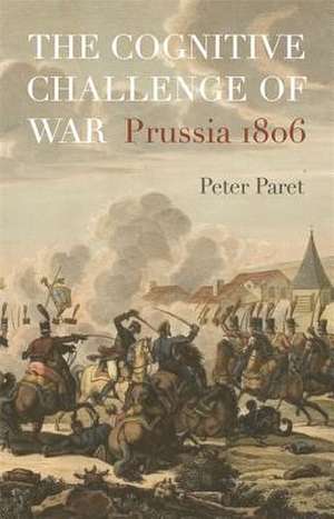 The Cognitive Challenge of War – Prussia 1806 de Peter Paret