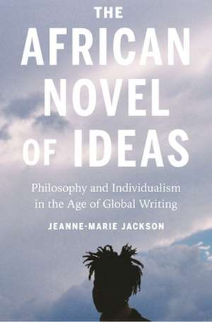 The African Novel of Ideas – Philosophy and Individualism in the Age of Global Writing de Jeanne–marie Jackson