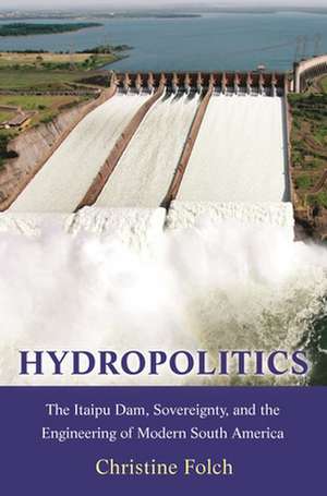 Hydropolitics – The Itaipu Dam, Sovereignty, and the Engineering of Modern South America de Christine Folch