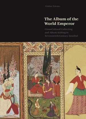 The Album of the World Emperor – Cross–Cultural Collecting and Album Making in Seventeenth–Century Istanbul de Emine Fetvaci