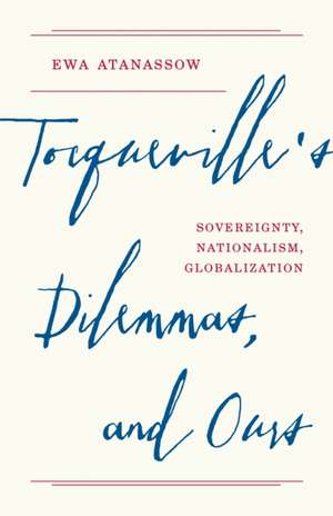 Tocqueville′s Dilemmas, and Ours – Sovereignty, Nationalism, Globalization de Ewa Atanassow