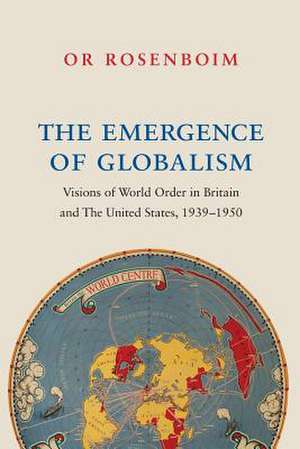 The Emergence of Globalism – Visions of World Order in Britain and the United States, 1939–1950 de Or Rosenboim