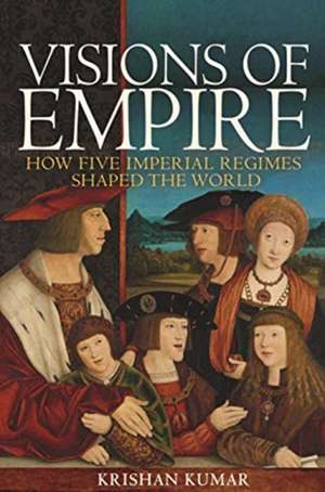 Visions of Empire – How Five Imperial Regimes Shaped the World de Krishan Kumar