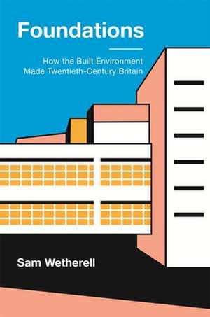 Foundations – How the Built Environment Made Twentieth–Century Britain de Sam Wetherell