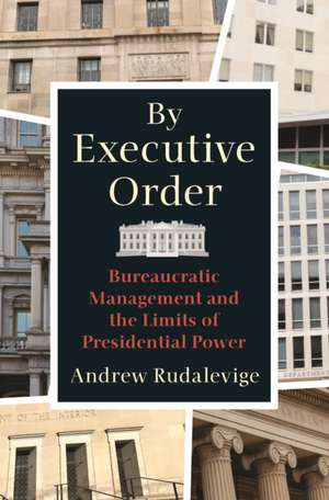 By Executive Order – Bureaucratic Management and the Limits of Presidential Power de Andrew Rudalevige