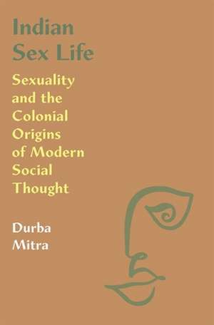 Indian Sex Life – Sexuality and the Colonial Origins of Modern Social Thought de Durba Mitra