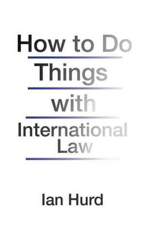 How to Do Things with International Law de Ian Hurd