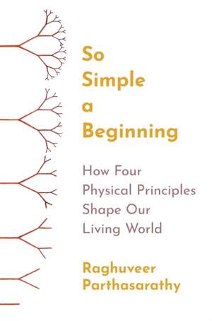 So Simple a Beginning – How Four Physical Principles Shape Our Living World de Raghuveer Parthasarathy