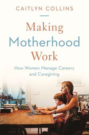 Making Motherhood Work – How Women Manage Careers and Caregiving de Caitlyn Collins