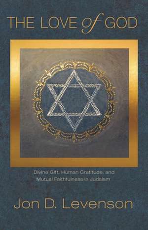 The Love of God – Divine Gift, Human Gratitude, and Mutual Faithfulness in Judaism de Jon D. Levenson