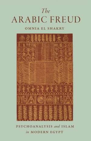 The Arabic Freud – Psychoanalysis and Islam in Modern Egypt de Omnia El Shakry