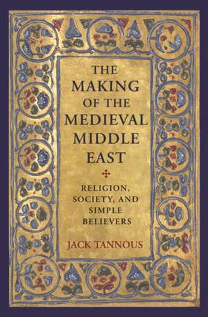 The Making of the Medieval Middle East – Religion, Society, and Simple Believers de Jack Tannous