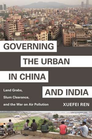 Governing the Urban in China and India – Land Grabs, Slum Clearance, and the War on Air Pollution de Xuefei Ren