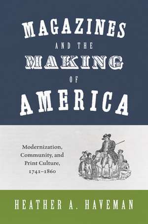 Magazines and the Making of America – Modernization, Community, and Print Culture, 1741–1860 de Heather A. Haveman