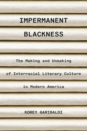 Impermanent Blackness – The Making and Unmaking of Interracial Literary Culture in Modern America de Korey Garibaldi