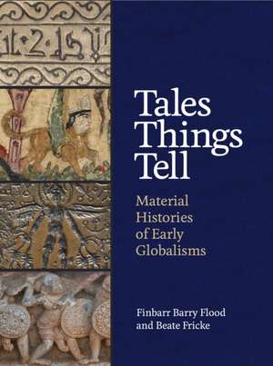 Tales Things Tell – Material Histories of Early Globalisms de Finbarr Barry Flood