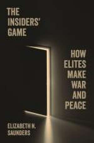 The Insiders′ Game – How Elites Make War and Peace de Elizabeth N. Saunders