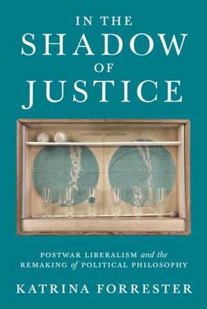 In the Shadow of Justice – Postwar Liberalism and the Remaking of Political Philosophy de Katrina Forrester