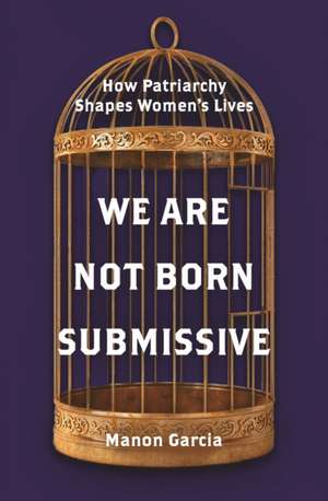 We Are Not Born Submissive – How Patriarchy Shapes Women′s Lives de Manon Garcia