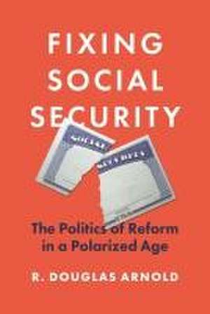 Fixing Social Security – The Politics of Reform in a Polarized Age de R. Douglas Arnold