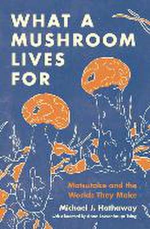 What a Mushroom Lives For – Matsutake and the Worlds They Make de Michael J. Hathaway