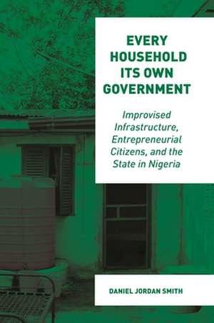 Every Household Its Own Government – Improvised Infrastructure, Entrepreneurial Citizens, and the State in Nigeria de Daniel Jordan Smith