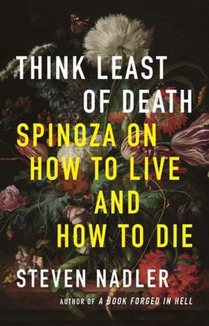 Think Least of Death – Spinoza on How to Live and How to Die de Steven Nadler