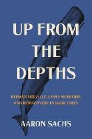 Up from the Depths – Herman Melville, Lewis Mumford, and Rediscovery in Dark Times de Aaron Sachs