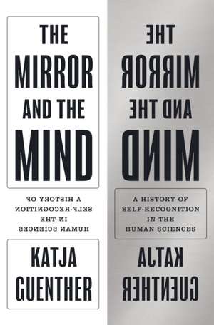 The Mirror and the Mind – A History of Self–Recognition in the Human Sciences de Katja Guenther