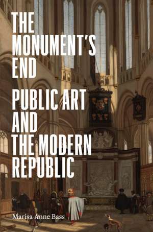 The Monument′s End – Public Art and the Modern Republic de Marisa Anne Bass