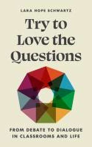 Try to Love the Questions – From Debate to Dialogue in Classrooms and Life de Lara Schwartz