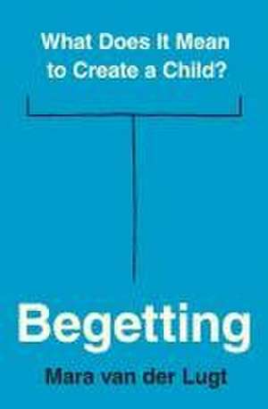 Begetting – What Does It Mean to Create a Child? de Mara Van Der Lugt