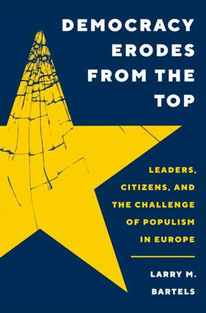 Democracy Erodes from the Top – Leaders, Citizens, and the Challenge of Populism in Europe de Larry M. Bartels