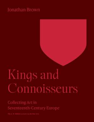 Kings and Connoisseurs – Collecting Art in Seventeenth–Century Europe de Jonathan Brown