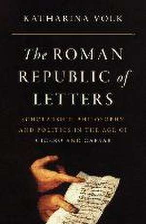 The Roman Republic of Letters – Scholarship, Philosophy, and Politics in the Age of Cicero and Caesar de Katharina Volk