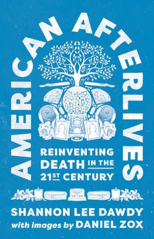 American Afterlives – Reinventing Death in the Twenty–First Century de Shannon Lee Dawdy