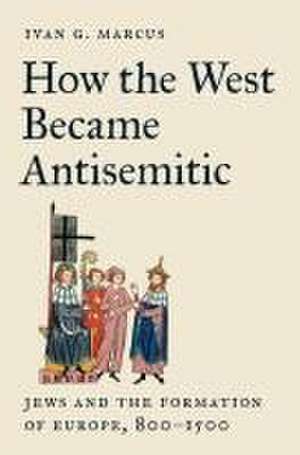 How the West Became Antisemitic – Jews and the Formation of Europe, 800–1500 de Ivan G. Marcus