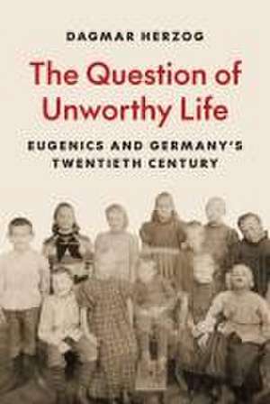 The Question of Unworthy Life – Eugenics and Germany′s Twentieth Century de Dagmar Herzog