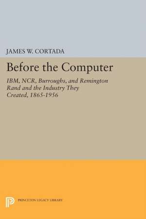 Before the Computer – IBM, NCR, Burroughs, and Remington Rand and the Industry They Created, 1865–1956 de James W. Cortada