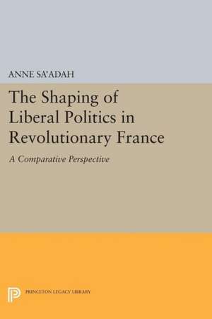 The Shaping of Liberal Politics in Revolutionary France – A Comparative Perspective de Anne Sa`adah