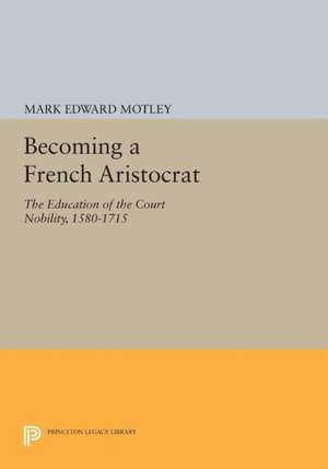 Becoming a French Aristocrat – The Education of the Court Nobility, 1580–1715 de Mark Motley