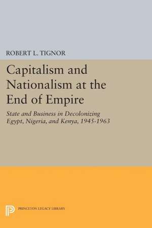 Capitalism and Nationalism at the End of Empire – State and Business in Decolonizing Egypt, Nigeria, and Kenya, 1945–1963 de Robert L. Tignor