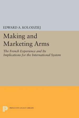 Making and Marketing Arms – The French Experience and Its Implications for the International System de Edward A. Kolodziej